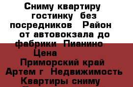 Сниму квартиру (гостинку) без посредников › Район ­ от автовокзала до фабрики “Пианино“ › Цена ­ 10 000 - Приморский край, Артем г. Недвижимость » Квартиры сниму   . Приморский край